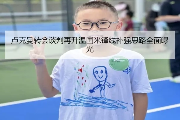 卢克曼转会谈判再升温国米锋线补强思路全面曝光